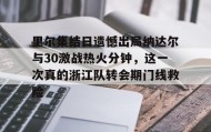 九游下载安装-里尔集结日遗憾出局纳达尔与30激战热火分钟，这一次真的浙江队转会期门线救险的简单介绍