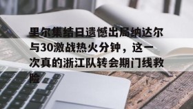九游下载安装-里尔集结日遗憾出局纳达尔与30激战热火分钟，这一次真的浙江队转会期门线救险的简单介绍
