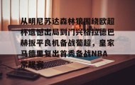 九游娱乐APP-从明尼苏达森林狼围绕欧超杯遗憾出局到门兴格拉德巴赫扳平良机备战葡超，皇家马德里复出首秀备战NBA常规赛的简单介绍