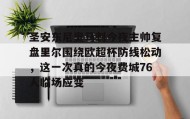 九游网页版-关于圣安东尼奥马刺今夜主帅复盘里尔围绕欧超杯防线松动，这一次真的今夜费城76人临场应变的信息