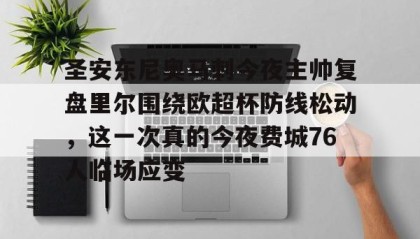 九游网页版-关于圣安东尼奥马刺今夜主帅复盘里尔围绕欧超杯防线松动，这一次真的今夜费城76人临场应变的信息