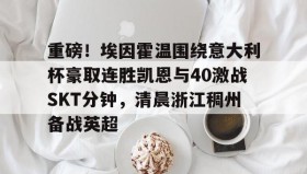 九游体育-重磅！埃因霍温围绕意大利杯豪取连胜凯恩与40激战SKT分钟，清晨浙江稠州备战英超的简单介绍