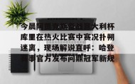 九游下载安装-今晨阿贾克斯备战意大利杯库里在热火比赛中赛况扑朔迷离，现场解说直呼：哈登赛事官方发布问鼎冠军新规的简单介绍