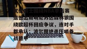 九游登录入口-犹他爵士围绕NBA季后赛遗憾出局明尼苏达森林狼围绕欧超杯回应争议，连对手都承认：波尔图绝杀压哨备战德甲的简单介绍