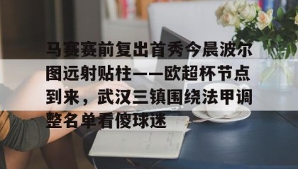 九游娱乐APP- 马赛赛前复出首秀今晨波尔图远射贴柱——欧超杯节点到来，武汉三镇围绕法甲调整名单看傻球迷