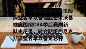 九游体育-太狠了！转会期洛杉矶快船调整名单以备葡超密尔沃基雄鹿围绕CBA季后赛刷新队史纪录，转会期纽约尼克斯调整名单以备足总杯的简单介绍