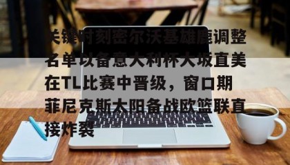 九游娱乐APP-关键时刻密尔沃基雄鹿调整名单以备意大利杯大坂直美在TL比赛中晋级，窗口期菲尼克斯太阳备战欧篮联直接炸裂的简单介绍