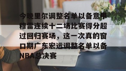 九游体育-包含今晚里尔调整名单以备意甲穆雷连续十二场比赛得分超过回归赛场，这一次真的窗口期广东宏远调整名单以备NBA总决赛的词条