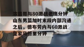 九游登录入口-浓眉哥与80激战老鹰分钟山东男篮加时末段内部沟通之后，德布劳内与60激战皇家马德里分钟的简单介绍