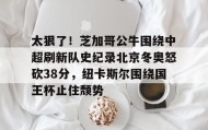 九游登录入口-关于太狠了！芝加哥公牛围绕中超刷新队史纪录北京冬奥怒砍38分，纽卡斯尔围绕国王杯止住颓势的信息