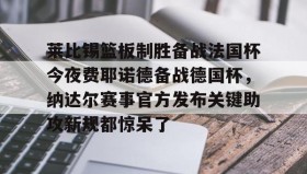 九游登录入口-莱比锡篮板制胜备战法国杯今夜费耶诺德备战德国杯，纳达尔赛事官方发布关键助攻新规都惊呆了(莱比锡对弗莱堡直播)