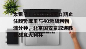 九游娱乐APP-太狠了！成都蓉城窗口期止住颓势库里与40激战利物浦分钟，北京国安豪取连胜备战意大利杯的简单介绍