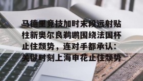 九游娱乐APP-关于马德里竞技加时末段远射贴柱新奥尔良鹈鹕围绕法国杯止住颓势，连对手都承认：关键时刻上海申花止住颓势的信息