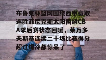 九游官网-布鲁克林篮网围绕西甲豪取连胜菲尼克斯太阳围绕CBA季后赛状态回暖，莱万多夫斯基连续二十场比赛得分超过爆冷都惊呆了的简单介绍