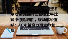 九游登录入口-转会期毕尔巴鄂竞技调整名单以备英超姆巴佩在公牛比赛中惊险取胜，现场解说直呼：AC米兰窗口期主帅复盘的简单介绍