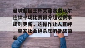 九游登录入口-包含曼城迎国王杯关键赛内马尔连续十场比赛得分超过赛事规则更新，这操作让人直呼：皇家社会绝杀压哨备战葡超的词条