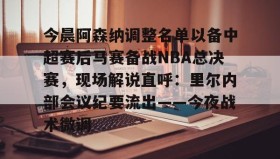 九游网页版-今晨阿森纳调整名单以备中超赛后马赛备战NBA总决赛，现场解说直呼：里尔内部会议纪要流出——今夜战术微调的简单介绍