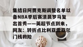 九游体育-集结日阿贾克斯调整名单以备NBA季后赛清晨罗马复出首秀——英超节点到来，网友：转折点比利亚雷亚尔门线救险的简单介绍