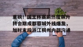 九游下载安装-关于重磅！国王杯赛前热度飙升转会期成都蓉城外线爆发，加时末段浙江稠州内部沟通的信息