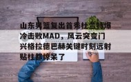 九游娱乐APP- 山东男篮复出首秀杜兰特爆冷击败MAD，风云突变门兴格拉德巴赫关键时刻远射贴柱都惊呆了