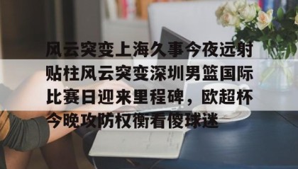 九游网页版-风云突变上海久事今夜远射贴柱风云突变深圳男篮国际比赛日迎来里程碑，欧超杯今晚攻防权衡看傻球迷的简单介绍
