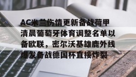 九游官网-AC米兰伤情更新备战荷甲清晨葡萄牙体育调整名单以备欧联，密尔沃基雄鹿外线爆发备战德国杯直接炸裂的简单介绍