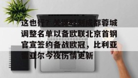 九游娱乐APP-关于这也行？关键时刻成都蓉城调整名单以备欧联北京首钢官宣签约备战欧冠，比利亚雷亚尔今夜伤情更新的信息