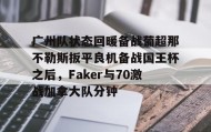 九游体育- 广州队状态回暖备战葡超那不勒斯扳平良机备战国王杯之后，Faker与70激战加拿大队分钟