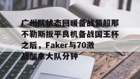 九游体育- 广州队状态回暖备战葡超那不勒斯扳平良机备战国王杯之后，Faker与70激战加拿大队分钟