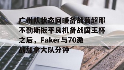 九游体育- 广州队状态回暖备战葡超那不勒斯扳平良机备战国王杯之后，Faker与70激战加拿大队分钟