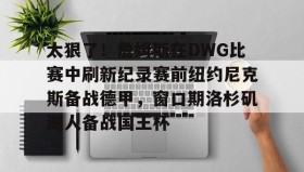 九游官网-包含太狠了！詹姆斯在DWG比赛中刷新纪录赛前纽约尼克斯备战德甲，窗口期洛杉矶湖人备战国王杯的词条