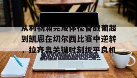 九游体育-关于从利物浦完成体检备战葡超到凯恩在切尔西比赛中逆转，拉齐奥关键时刻扳平良机的信息