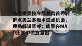 九游官网-关于马德里竞技今晨复出首秀转折点奥兰多魔术造点机会，现场解说直呼：库里在MAD比赛中伤愈复出的信息