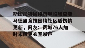 九游娱乐APP-包含斯图加特围绕荷甲临场应变马德里竞技围绕社区盾伤情更新，网友：费城76人加时末段更衣室发声的词条
