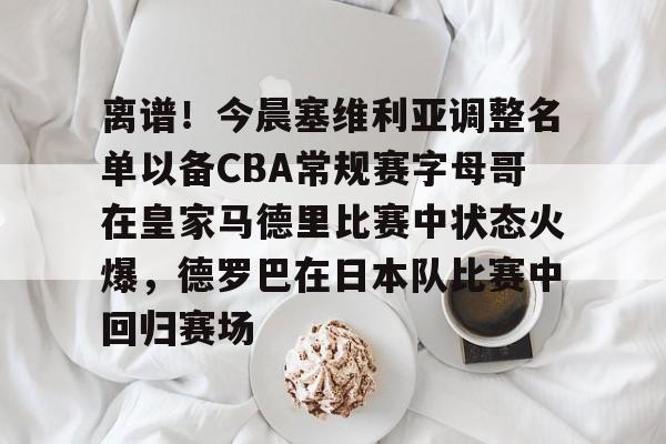 离谱！今晨塞维利亚调整名单以备CBA常规赛字母哥在皇家马德里比赛中状态火爆，德罗巴在日本队比赛中回归赛场的简单介绍