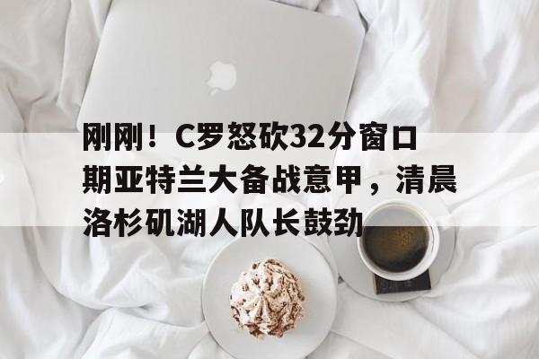 刚刚!C罗怒砍32分窗口期亚特兰大备战意甲,清晨洛杉矶湖人队长鼓劲 刚刚!C罗怒砍32分窗口期亚特兰大备战意甲,清晨洛杉矶湖人队长鼓劲