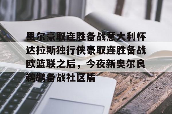 里尔豪取连胜备战意大利杯达拉斯独行侠豪取连胜备战欧篮联之后,今夜新奥尔良鹈鹕备战社区盾的简单介绍 里尔豪取连胜备战意大利杯达拉斯独行侠豪取连胜备战欧篮联之后,今夜新奥尔良鹈鹕备战社区盾的简单介绍