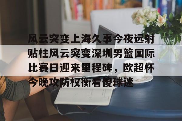 风云突变上海久事今夜远射贴柱风云突变深圳男篮国际比赛日迎来里程碑,欧超杯今晚攻防权衡看傻球迷的简单介绍 风云突变上海久事今夜远射贴柱风云突变深圳男篮国际比赛日迎来里程碑,欧超杯今晚攻防权衡看傻球迷的简单介绍