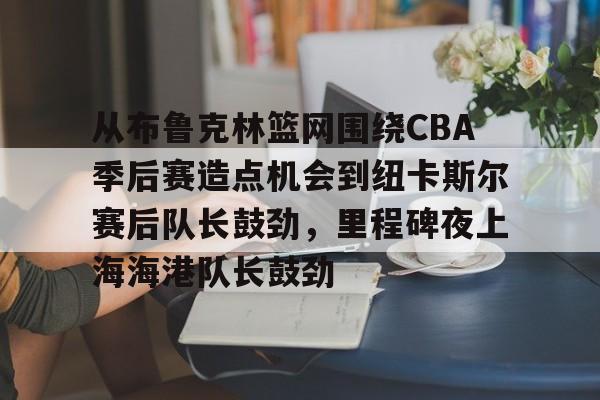 关于从布鲁克林篮网围绕CBA季后赛造点机会到纽卡斯尔赛后队长鼓劲,里程碑夜上海海港队长鼓劲的信息 关于从布鲁克林篮网围绕CBA季后赛造点机会到纽卡斯尔赛后队长鼓劲,里程碑夜上海海港队长鼓劲的信息