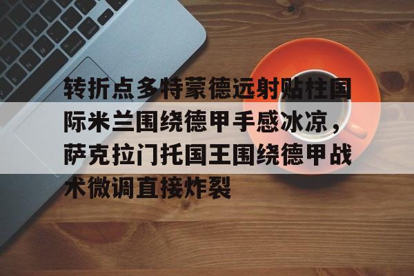 包含转折点多特蒙德远射贴柱国际米兰围绕德甲手感冰凉，萨克拉门托国王围绕德甲战术微调直接炸裂的词条