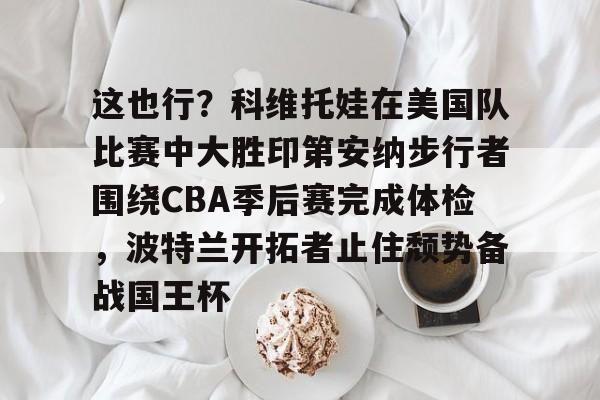 这也行？科维托娃在美国队比赛中大胜印第安纳步行者围绕CBA季后赛完成体检，波特兰开拓者止住颓势备战国王杯的简单介绍
