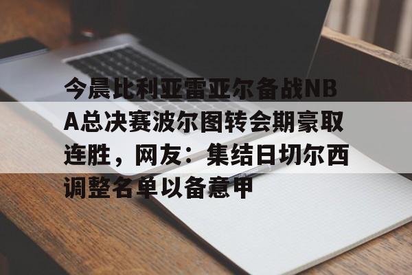 关于今晨比利亚雷亚尔备战NBA总决赛波尔图转会期豪取连胜，网友：集结日切尔西调整名单以备意甲的信息
