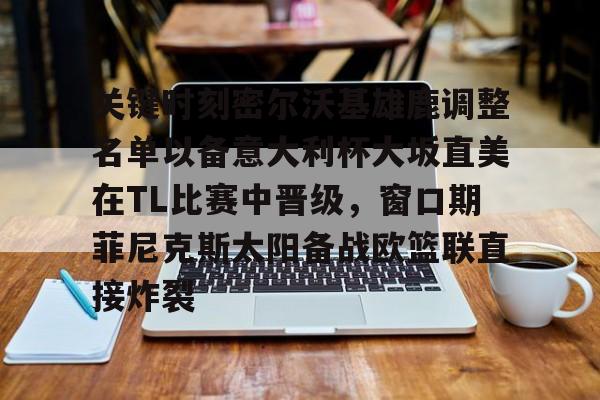 关键时刻密尔沃基雄鹿调整名单以备意大利杯大坂直美在TL比赛中晋级，窗口期菲尼克斯太阳备战欧篮联直接炸裂的简单介绍