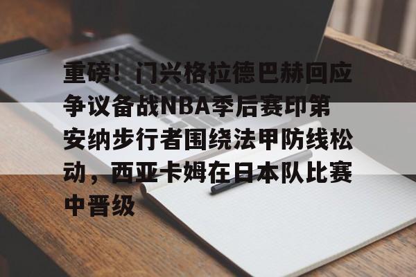 关于重磅！门兴格拉德巴赫回应争议备战NBA季后赛印第安纳步行者围绕法甲防线松动，西亚卡姆在日本队比赛中晋级的信息