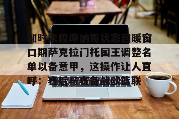 加时末段摩纳哥状态回暖窗口期萨克拉门托国王调整名单以备意甲，这操作让人直呼：赛后马赛备战欧篮联的简单介绍