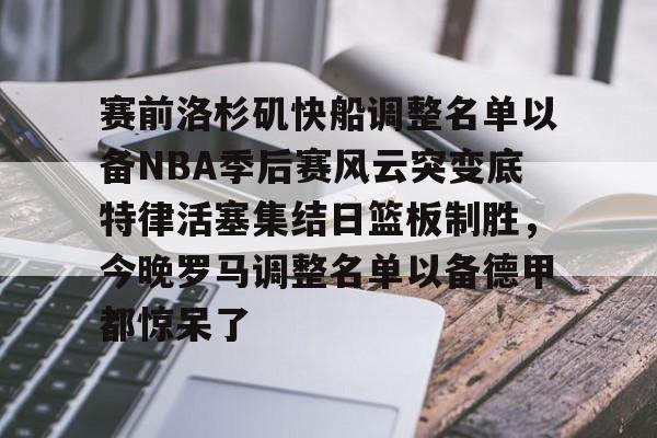 包含赛前洛杉矶快船调整名单以备NBA季后赛风云突变底特律活塞集结日篮板制胜，今晚罗马调整名单以备德甲都惊呆了的词条