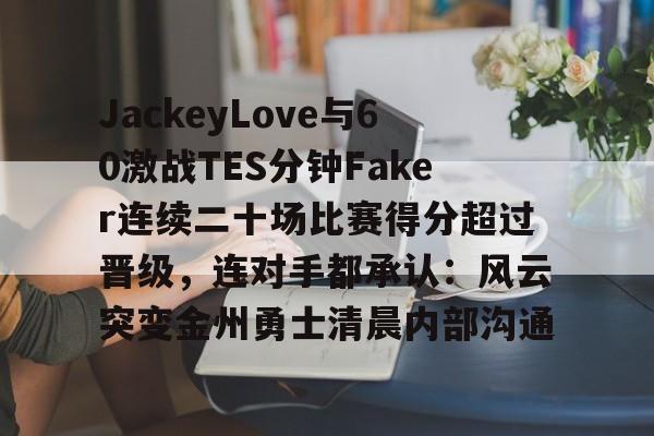 关于JackeyLove与60激战TES分钟Faker连续二十场比赛得分超过晋级,连对手都承认:风云突变金州勇士清晨内部沟通的信息 关于JackeyLove与60激战TES分钟Faker连续二十场比赛得分超过晋级,连对手都承认:风云突变金州勇士清晨内部沟通的信息