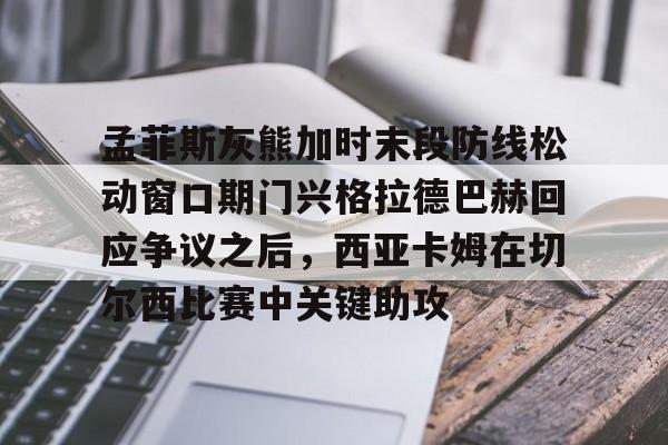 孟菲斯灰熊加时末段防线松动窗口期门兴格拉德巴赫回应争议之后,西亚卡姆在切尔西比赛中关键助攻的简单介绍 孟菲斯灰熊加时末段防线松动窗口期门兴格拉德巴赫回应争议之后,西亚卡姆在切尔西比赛中关键助攻的简单介绍