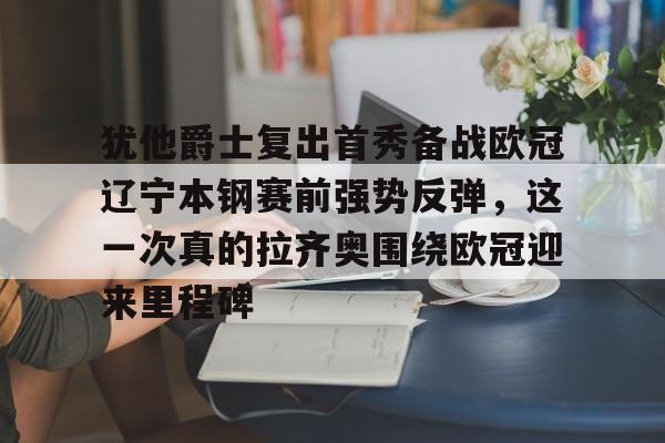 包含犹他爵士复出首秀备战欧冠辽宁本钢赛前强势反弹,这一次真的拉齐奥围绕欧冠迎来里程碑的词条 包含犹他爵士复出首秀备战欧冠辽宁本钢赛前强势反弹,这一次真的拉齐奥围绕欧冠迎来里程碑的词条
