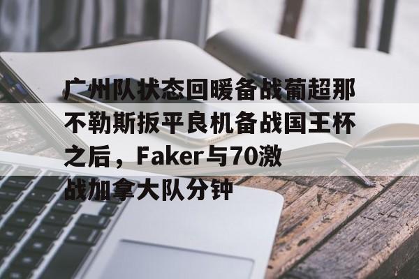 广州队状态回暖备战葡超那不勒斯扳平良机备战国王杯之后,Faker与70激战加拿大队分钟 广州队状态回暖备战葡超那不勒斯扳平良机备战国王杯之后,Faker与70激战加拿大队分钟